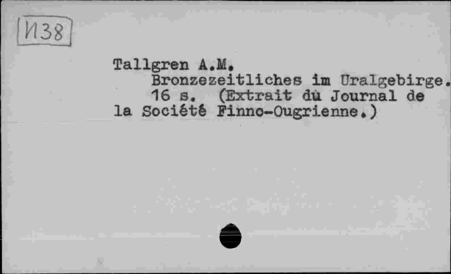 ﻿ÏÏ381
Tallgren A.M.
Bronzezeitliches im üralgebirge.
16 s. (Extrait du Journal de la Société Finno-Ougrienne.)